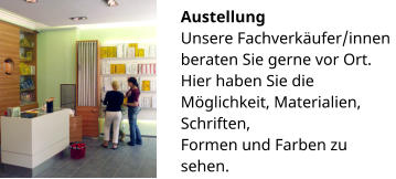 Austellung Unsere Fachverkäufer/innen beraten Sie gerne vor Ort. Hier haben Sie die Möglichkeit, Materialien, Schriften, Formen und Farben zu sehen.